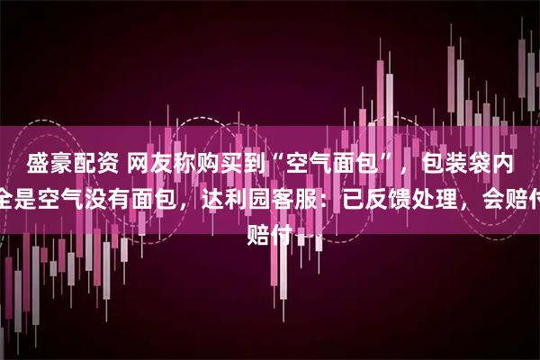 盛豪配资 网友称购买到“空气面包”，包装袋内全是空气没有面包，达利园客服：已反馈处理，会赔付