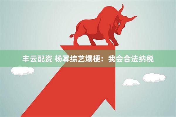丰云配资 杨幂综艺爆梗：我会合法纳税