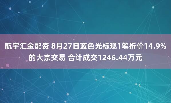 航宇汇金配资 8月27日蓝色光标现1笔折价14.9%的大宗交易 合计成交1246.44万元
