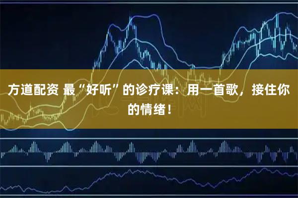 方道配资 最“好听”的诊疗课：用一首歌，接住你的情绪！