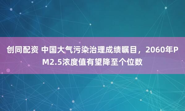 创同配资 中国大气污染治理成绩瞩目，2060年PM2.5浓度值有望降至个位数