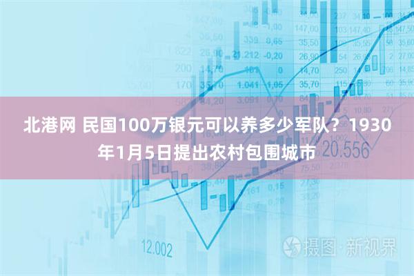 北港网 民国100万银元可以养多少军队？1930年1月5日提出农村包围城市