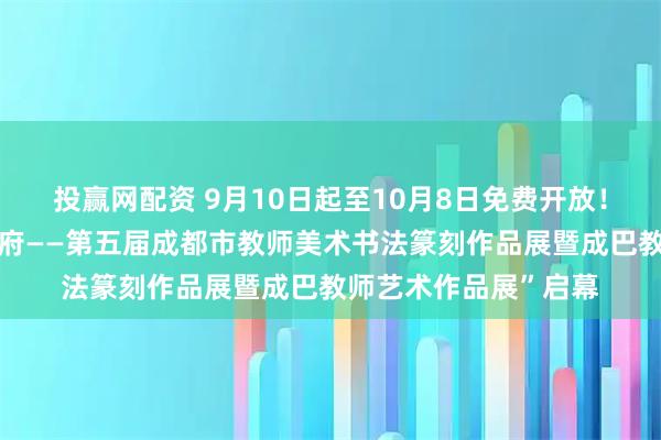 投赢网配资 9月10日起至10月8日免费开放！“万象新章・美润天府——第五届成都市教师美术书法篆刻作品展暨成巴教师艺术作品展”启幕