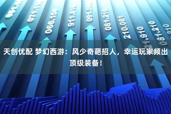 天创优配 梦幻西游：风少奇葩招人，幸运玩家频出顶级装备！