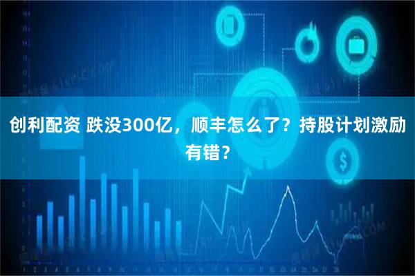 创利配资 跌没300亿，顺丰怎么了？持股计划激励有错？