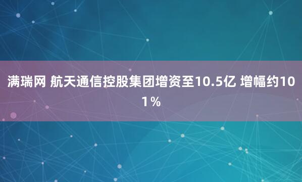 满瑞网 航天通信控股集团增资至10.5亿 增幅约101％