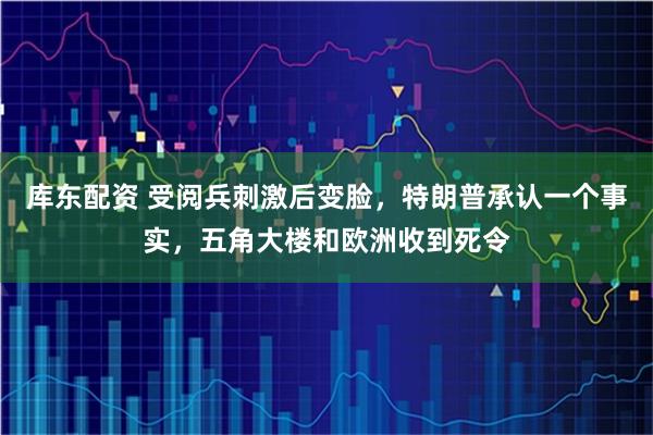 库东配资 受阅兵刺激后变脸，特朗普承认一个事实，五角大楼和欧洲收到死令