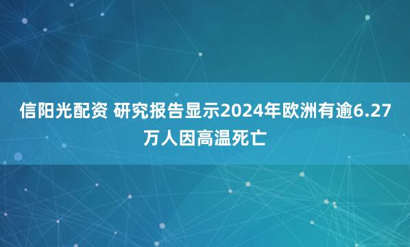 信阳光配资 研究报告显示2024年欧洲有逾6.27万人因高温死亡