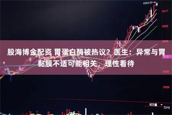 股海博金配资 胃蛋白酶被热议？医生：异常与胃黏膜不适可能相关，理性看待