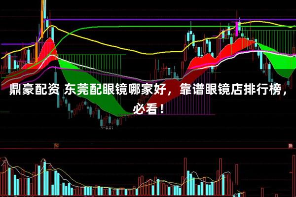 鼎豪配资 东莞配眼镜哪家好，靠谱眼镜店排行榜，必看！