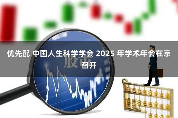 优先配 中国人生科学学会 2025 年学术年会在京召开