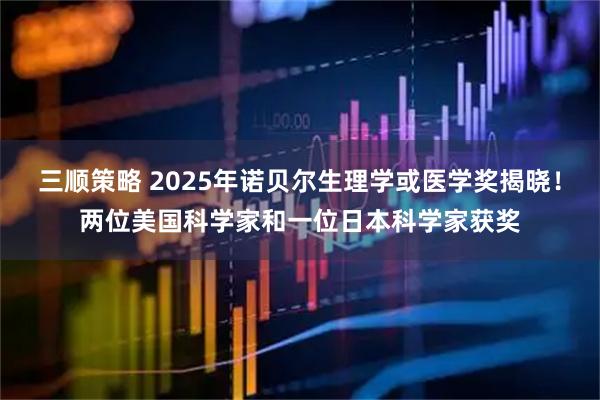 三顺策略 2025年诺贝尔生理学或医学奖揭晓！两位美国科学家和一位日本科学家获奖