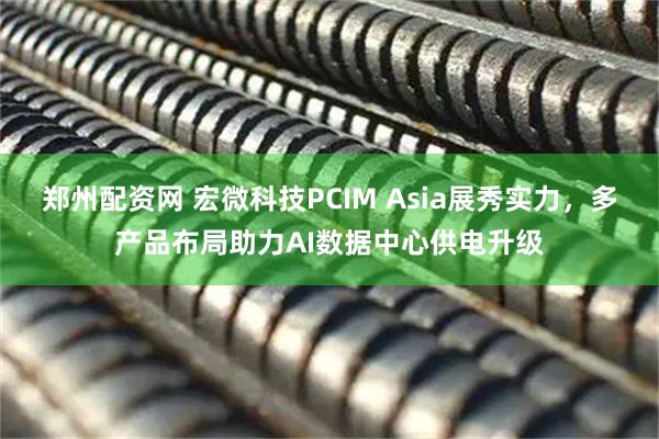 郑州配资网 宏微科技PCIM Asia展秀实力，多产品布局助力AI数据中心供电升级