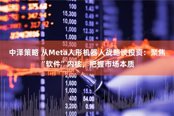 中泽策略 从Meta人形机器人战略谈投资：聚焦“软件”内核，把握市场本质