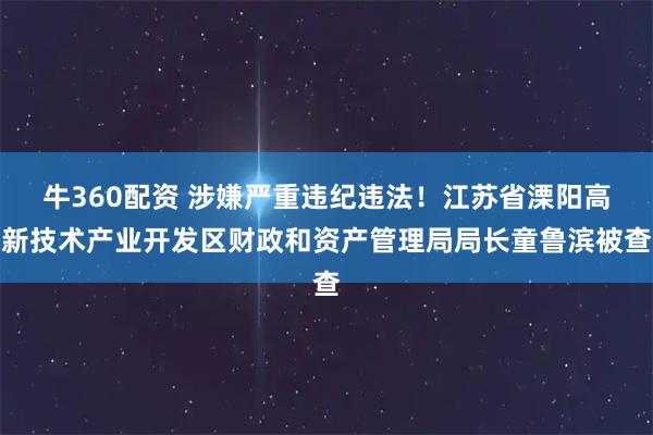 牛360配资 涉嫌严重违纪违法！江苏省溧阳高新技术产业开发区财政和资产管理局局长童鲁滨被查