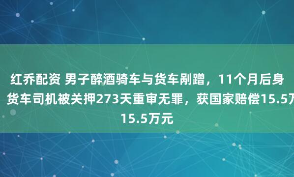 红乔配资 男子醉酒骑车与货车剐蹭，11个月后身亡，货车司机被关押273天重审无罪，获国家赔偿15.5万元