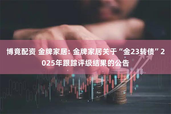 博竟配资 金牌家居: 金牌家居关于“金23转债”2025年跟踪评级结果的公告
