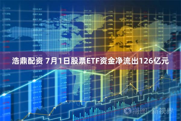 浩鼎配资 7月1日股票ETF资金净流出126亿元