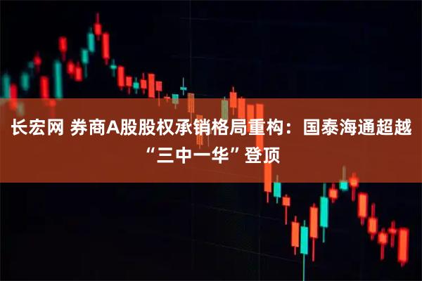 长宏网 券商A股股权承销格局重构：国泰海通超越“三中一华”登顶