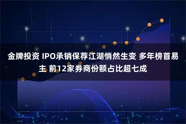 金牌投资 IPO承销保荐江湖悄然生变 多年榜首易主 前12家券商份额占比超七成