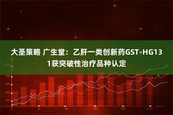 大圣策略 广生堂：乙肝一类创新药GST-HG131获突破性治疗品种认定
