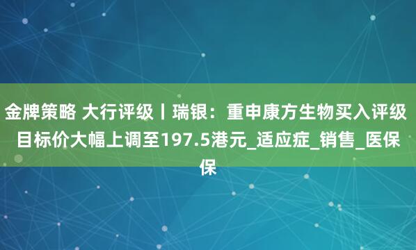 金牌策略 大行评级丨瑞银：重申康方生物买入评级 目标价大幅上调至197.5港元_适应症_销售_医保