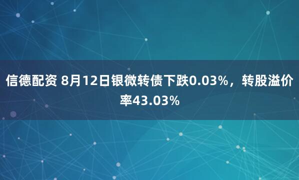信德配资 8月12日银微转债下跌0.03%，转股溢价率43.03%