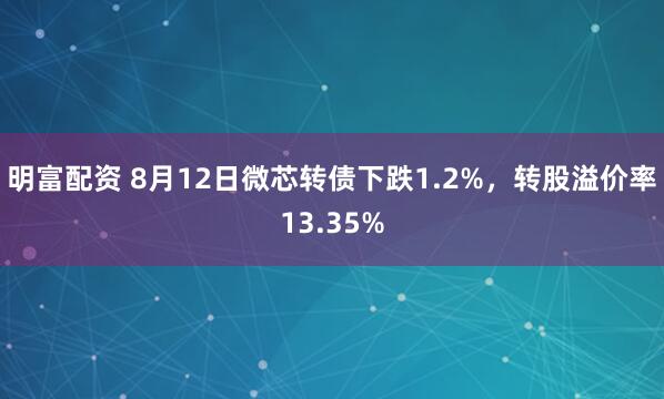 明富配资 8月12日微芯转债下跌1.2%，转股溢价率13.35%