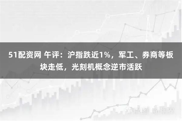 51配资网 午评：沪指跌近1%，军工、券商等板块走低，光刻机概念逆市活跃