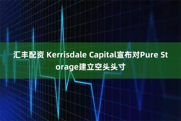 汇丰配资 Kerrisdale Capital宣布对Pure Storage建立空头头寸