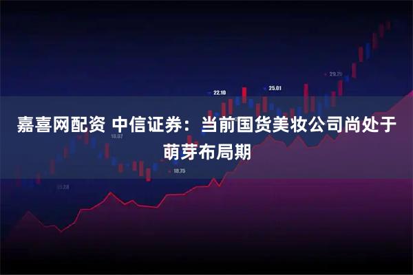 嘉喜网配资 中信证券：当前国货美妆公司尚处于萌芽布局期