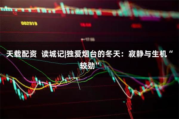 天载配资 读城记|独爱烟台的冬天:寂静与生机“较劲”