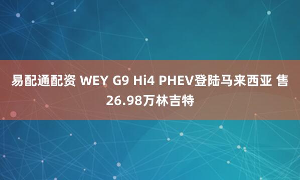 易配通配资 WEY G9 Hi4 PHEV登陆马来西亚 售26.98万林吉特