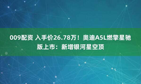 009配资 入手价26.78万！奥迪A5L燃擎星驰版上市：新增银河星空顶
