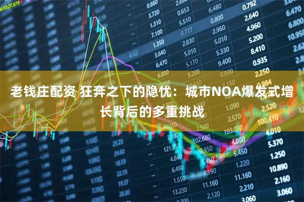 老钱庄配资 狂奔之下的隐忧：城市NOA爆发式增长背后的多重挑战