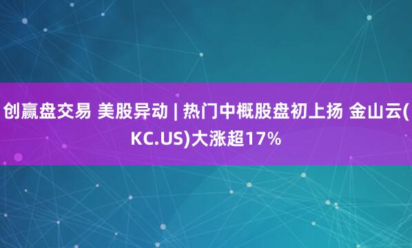 创赢盘交易 美股异动 | 热门中概股盘初上扬 金山云(KC.US)大涨超17%