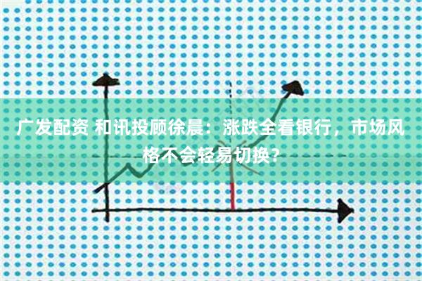 广发配资 和讯投顾徐晨：涨跌全看银行，市场风格不会轻易切换？