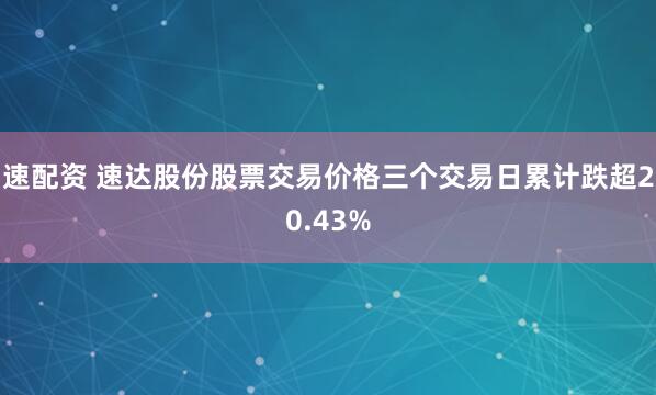 速配资 速达股份股票交易价格三个交易日累计跌超20.43%