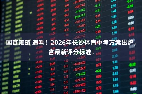 国鑫策略 速看！2026年长沙体育中考方案出炉，含最新评分标准！